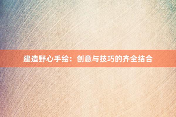 建造野心手绘：创意与技巧的齐全结合