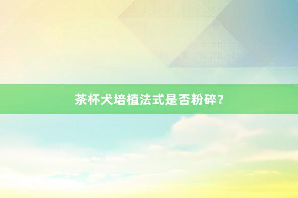 茶杯犬培植法式是否粉碎?