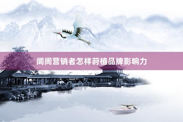 阛阓营销者怎样莳植品牌影响力